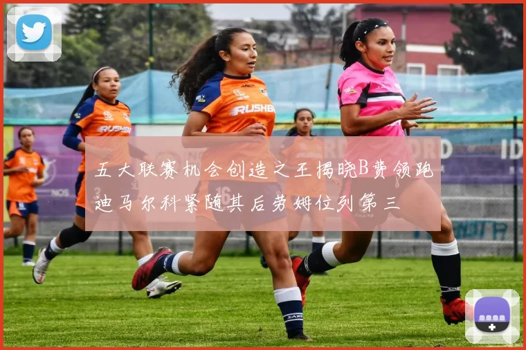 五大联赛机会创造之王揭晓B费领跑迪马尔科紧随其后劳姆位列第三