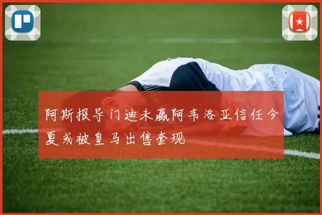 阿斯报导门迪未赢阿韦洛亚信任今夏或被皇马出售套现