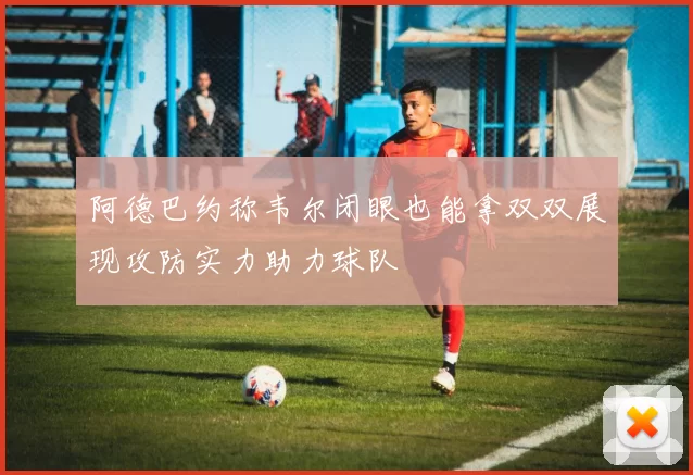 阿德巴约称韦尔闭眼也能拿双双展现攻防实力助力球队