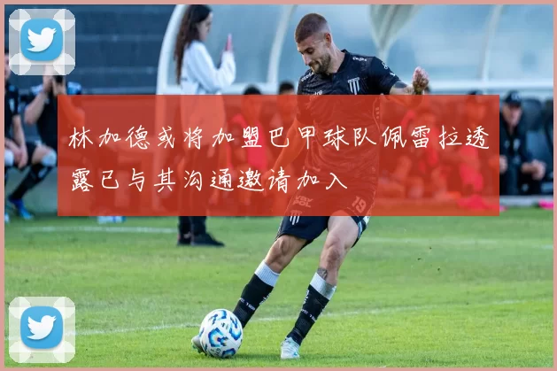 林加德或将加盟巴甲球队佩雷拉透露已与其沟通邀请加入