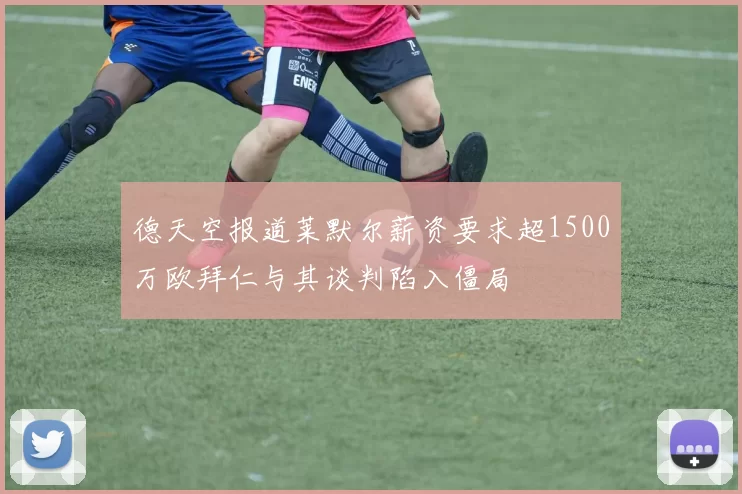 德天空报道莱默尔薪资要求超1500万欧拜仁与其谈判陷入僵局