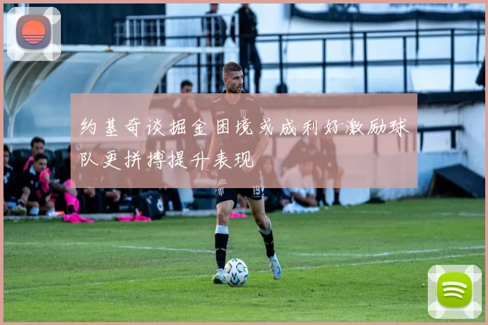 约基奇谈掘金困境或成利好激励球队更拼搏提升表现