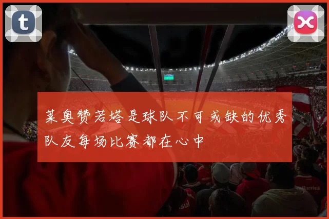 莱奥赞若塔是球队不可或缺的优秀队友每场比赛都在心中