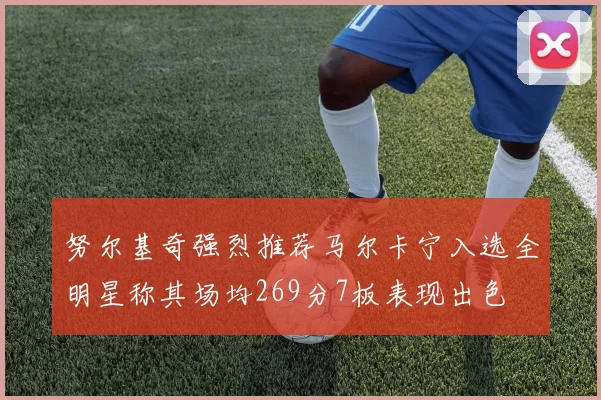 努尔基奇强烈推荐马尔卡宁入选全明星称其场均269分7板表现出色