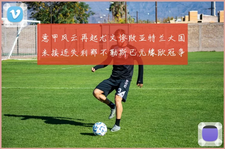 意甲风云再起尤文惨败亚特兰大国米接连失利那不勒斯已无缘欧冠争夺