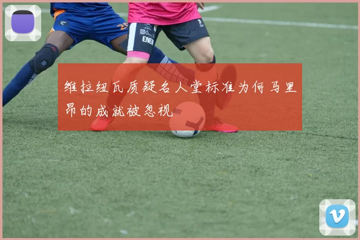 维拉纽瓦质疑名人堂标准为何马里昂的成就被忽视