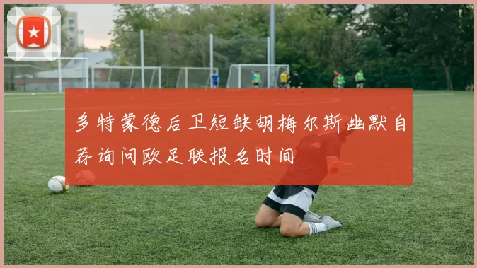 多特蒙德后卫短缺胡梅尔斯幽默自荐询问欧足联报名时间