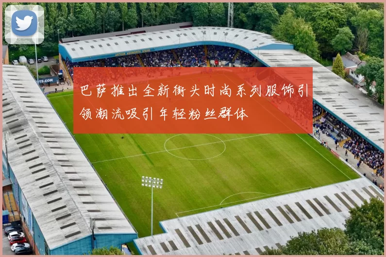 巴萨推出全新街头时尚系列服饰引领潮流吸引年轻粉丝群体