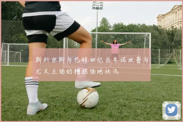 斯科尔斯与巴特回忆当年诺坎普与尤文主场的糟糕场地状况