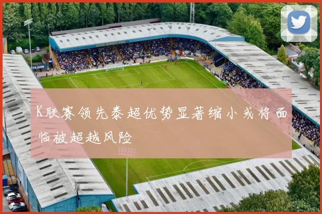 K联赛领先泰超优势显著缩小或将面临被超越风险