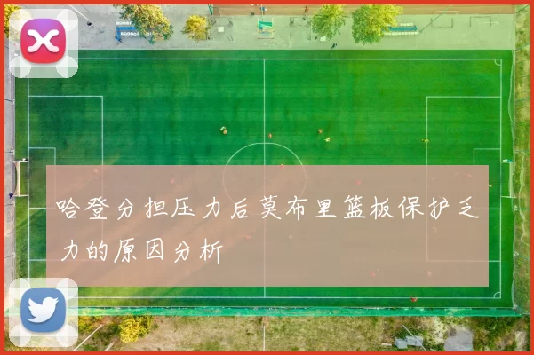 哈登分担压力后莫布里篮板保护乏力的原因分析