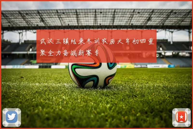 武汉三镇结束冬训农历大年初四重聚全力备战新赛季