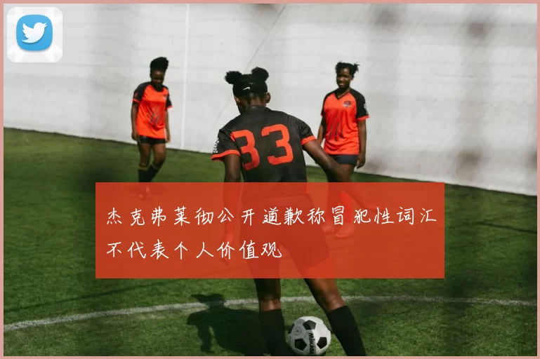 杰克弗莱彻公开道歉称冒犯性词汇不代表个人价值观