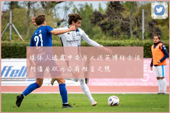 媒体人透露申花与大连英博转会谈判僵局双方各有难言之隐