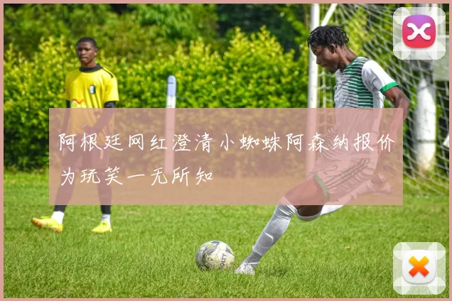 阿根廷网红澄清小蜘蛛阿森纳报价为玩笑一无所知