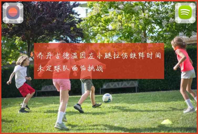 乔丹古德温因左小腿拉伤缺阵时间未定球队面临挑战