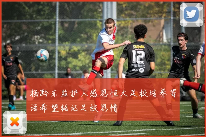 杨黔东监护人感恩恒大足校培养寄语希望铭记足校恩情