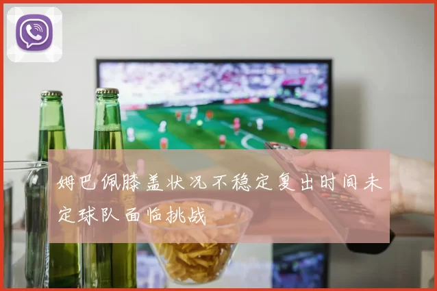 姆巴佩膝盖状况不稳定复出时间未定球队面临挑战