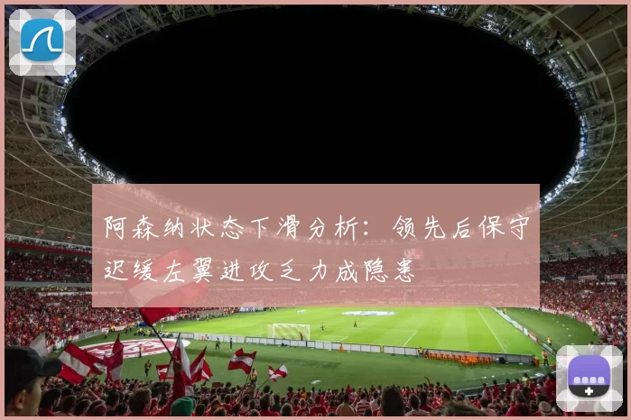 阿森纳状态下滑分析：领先后保守迟缓左翼进攻乏力成隐患